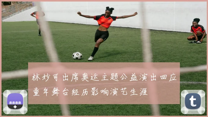 林妙可出席奥运主题公益演出回应童年舞台经历影响演艺生涯