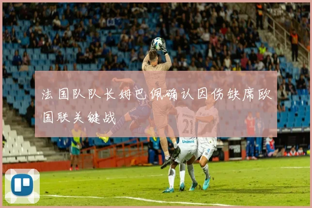 法国队队长姆巴佩确认因伤缺席欧国联关键战