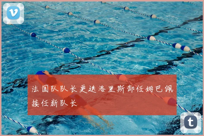 法国队队长更迭洛里斯卸任姆巴佩接任新队长