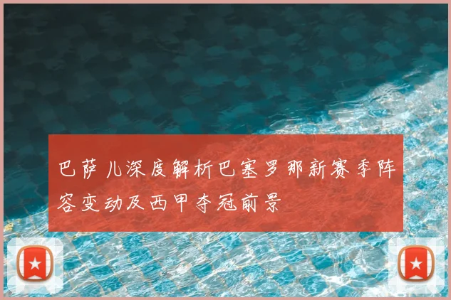 巴萨儿深度解析巴塞罗那新赛季阵容变动及西甲夺冠前景