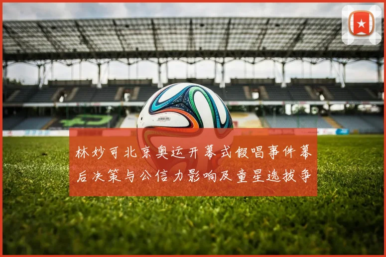 林妙可北京奥运开幕式假唱事件幕后决策与公信力影响及童星选拔争议分析