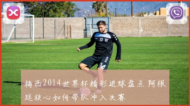 梅西2014世界杯精彩进球盘点 阿根廷核心如何带队冲入决赛