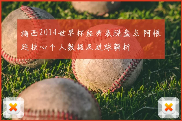 梅西2014世界杯经典表现盘点 阿根廷核心个人数据及进球解析