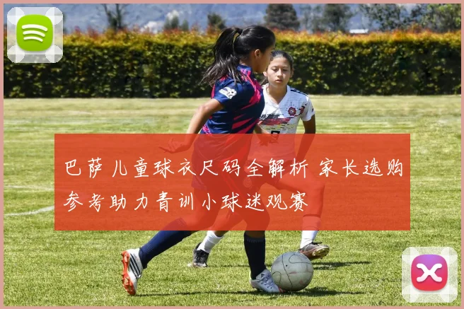 巴萨儿童球衣尺码全解析 家长选购参考助力青训小球迷观赛