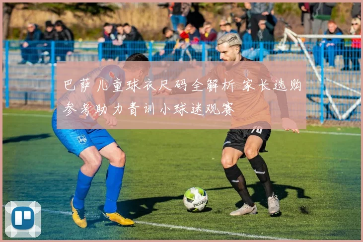 巴萨儿童球衣尺码全解析 家长选购参考助力青训小球迷观赛